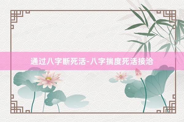 通过八字断死活-八字揣度死活接洽