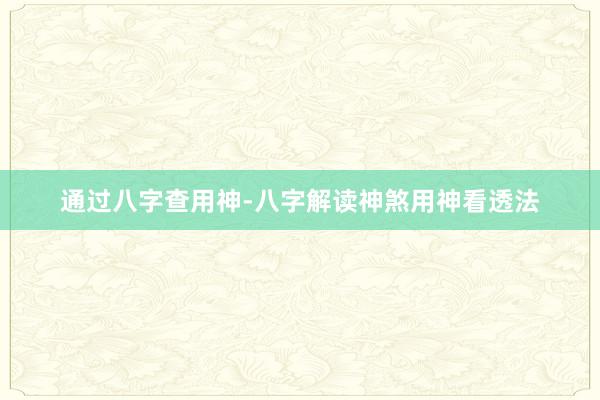 通过八字查用神-八字解读神煞用神看透法