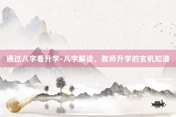通过八字看升学-八字解读，教师升学的玄机知道
