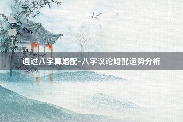 通过八字算婚配-八字议论婚配运势分析