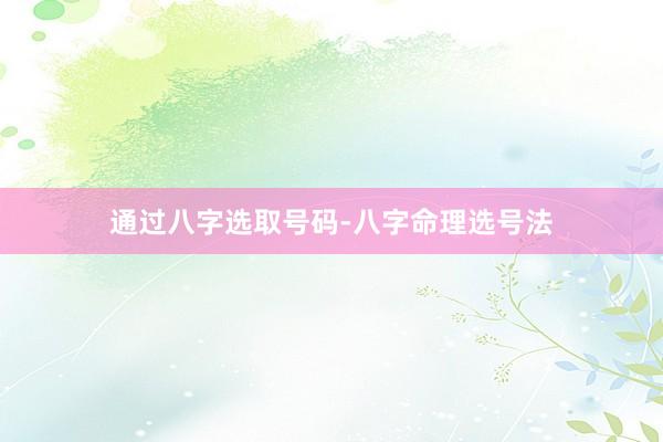 通过八字选取号码-八字命理选号法