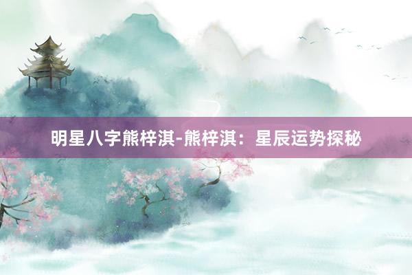 明星八字熊梓淇-熊梓淇：星辰运势探秘
