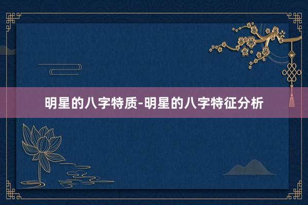 明星的八字特质-明星的八字特征分析