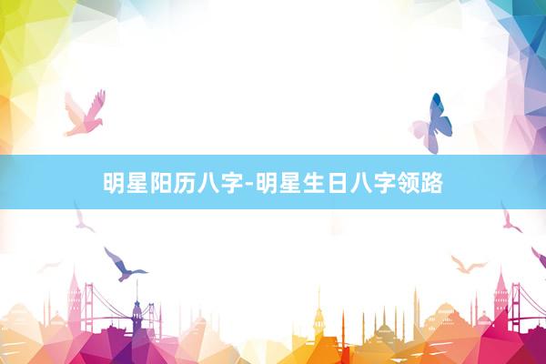 明星阳历八字-明星生日八字领路